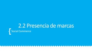 2.2 Presencia de marcas
Social Commerce
 