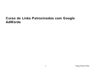 Curso de Links Patrocinados com Google
AdWords




                     1                   Tiago Flores Dias
 