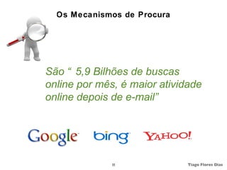 Os Mecanismos de Procura




São “ 5,9 Bilhões de buscas
online por mês, é maior atividade
online depois de e-mail”




              10              Tiago Flores Dias
 