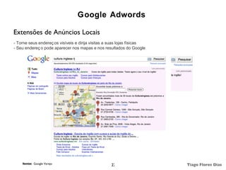 Google Adwords

Extensões de Anúncios Locais
- Torne seus endereç os visíveis e dirija visitas a suas lojas físicas
- Seu endereç o pode aparecer nos mapas e nos resultados do Google




    fonte: Google Varejo                           22                    Tiago Flores Dias
 