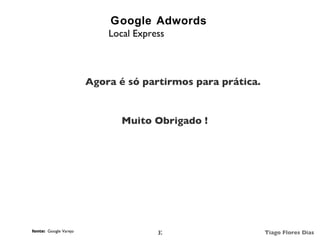 Google Adwords
                           Local Express



                       Agora é só partirmos para prática.


                              Muito Obrigado !




fonte: Google Varejo                  32                    Tiago Flores Dias
 
