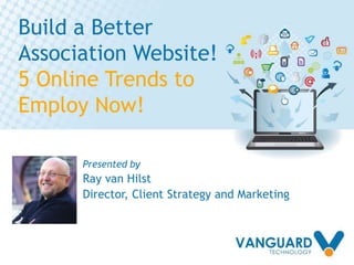 Build a Better
Association Website!
5 Online Trends to
Employ Now!
Presented by
Ray van Hilst
Director, Client Strategy and Marketing
 
