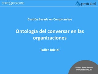 Gestión Basada en Compromisos
Ontología del conversar en las
organizaciones
Taller Inicial
 