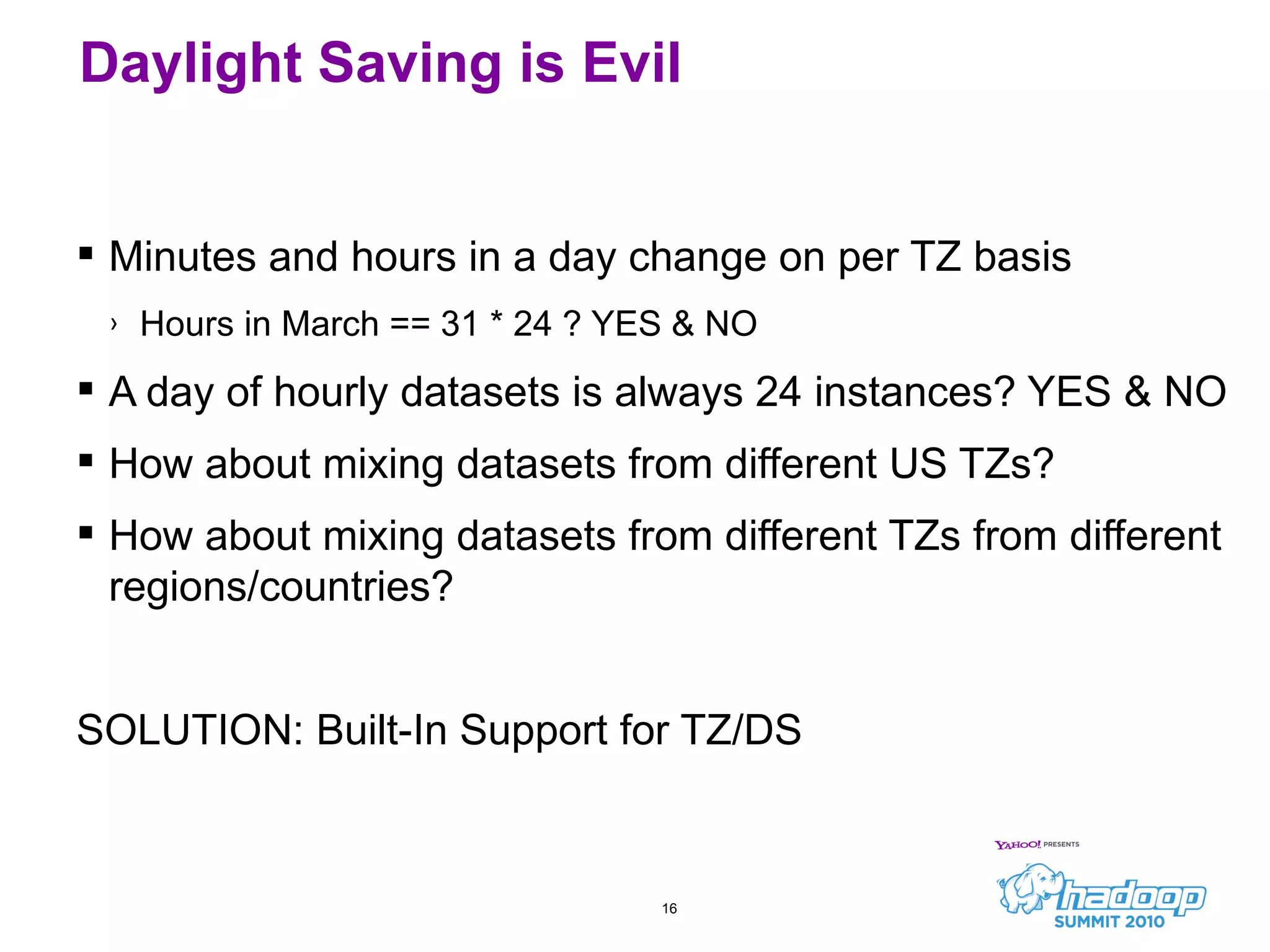 Minutes and hours in a day change on per TZ basis Hours in March == 31 * 24 ? YES & NO A day of hourly datasets is always 24 instances? YES & NO How about mixing datasets from different US TZs? How about mixing datasets from different TZs from different regions/countries? SOLUTION: Built-In Support for TZ/DS Daylight Saving is Evil 