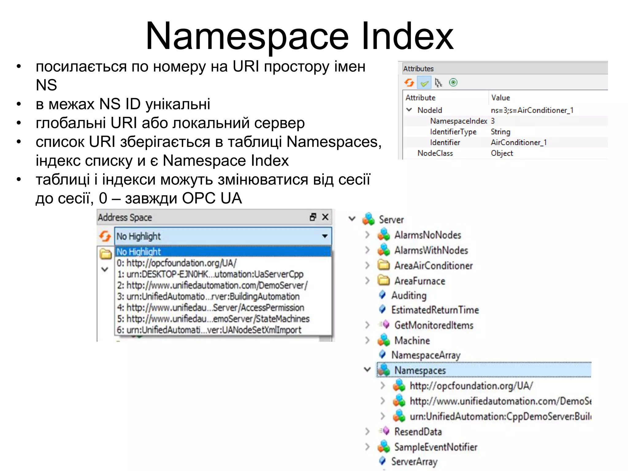 Namespace Index
• посилається по номеру на URI простору імен
NS
• в межах NS ID унікальні
• глобальні URI або локальний сервер
• список URI зберігається в таблиці Namespaces,
індекс списку и є Namespace Index
• таблиці і індекси можуть змінюватися від сесії
до сесії, 0 – завжди OPC UA
 