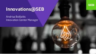 Innovations@SEB
Andrius Bolšaitis
Innovation Center Manager
 