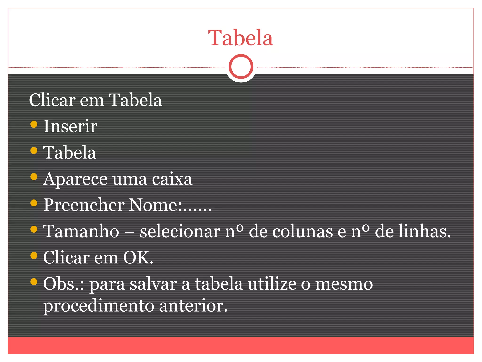 Tabela

Clicar em Tabela
 Inserir
 Tabela
 Aparece uma caixa
 Preencher Nome:......
 Tamanho – selecionar nº de colunas e nº de linhas.
 Clicar em OK.
 Obs.: para salvar a tabela utilize o mesmo
  procedimento anterior.
 