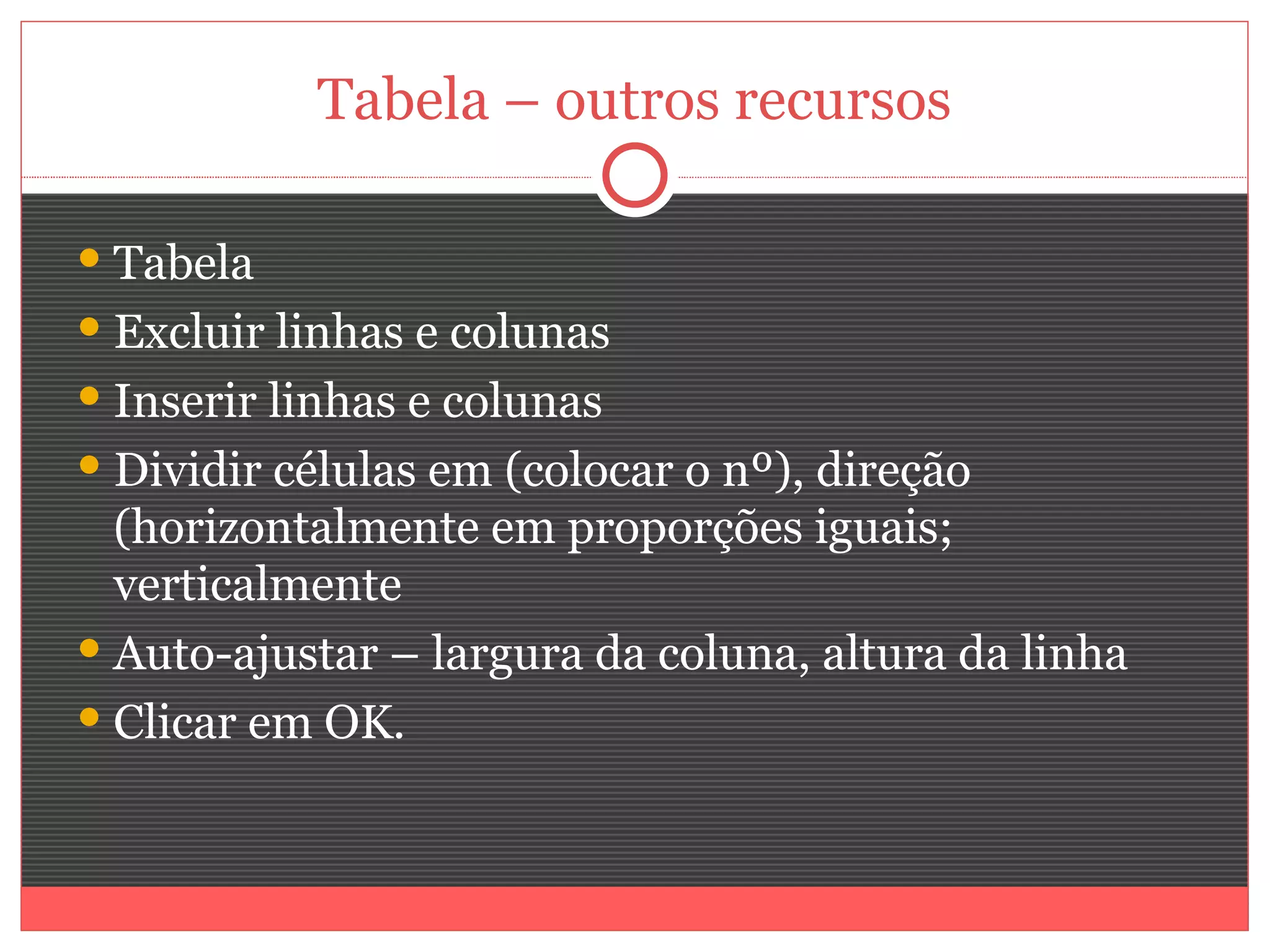 Tabela – outros recursos

 Tabela
 Excluir linhas e colunas
 Inserir linhas e colunas
 Dividir células em (colocar o nº), direção
  (horizontalmente em proporções iguais;
  verticalmente
 Auto-ajustar – largura da coluna, altura da linha
 Clicar em OK.
 