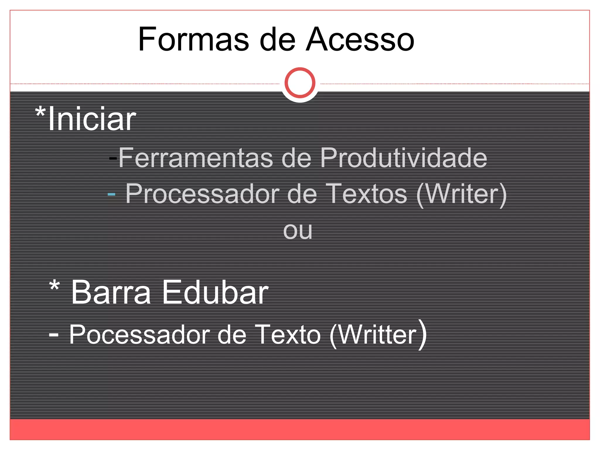 Formas de Acesso

*Iniciar
     -Ferramentas de Produtividade
     - Processador de Textos (Writer)
                  ou

 * Barra Edubar
 - Pocessador de Texto (Writter)
 