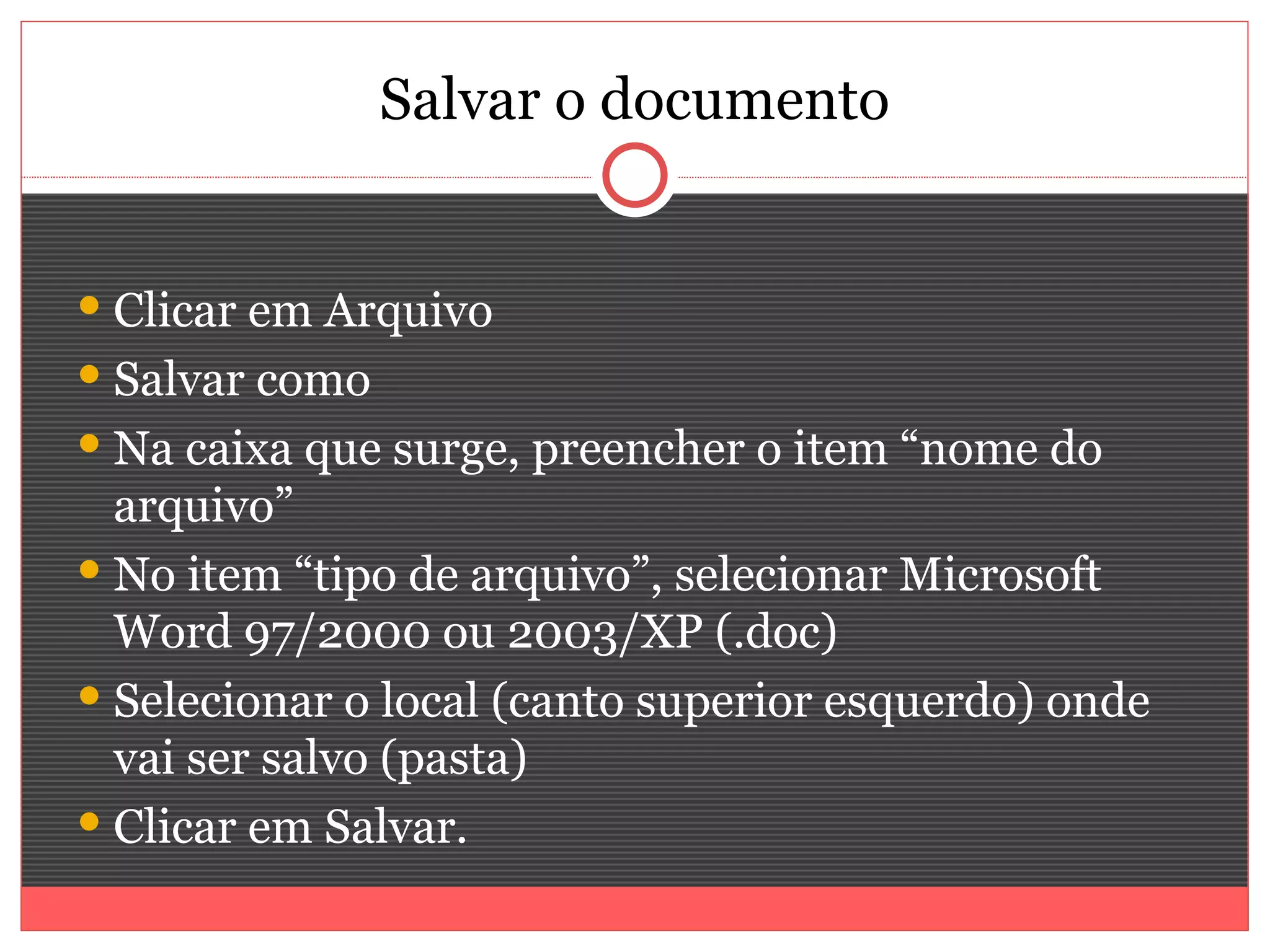 Salvar o documento


 Clicar em Arquivo
 Salvar como
 Na caixa que surge, preencher o item “nome do
  arquivo”
 No item “tipo de arquivo”, selecionar Microsoft
  Word 97/2000 ou 2003/XP (.doc)
 Selecionar o local (canto superior esquerdo) onde
  vai ser salvo (pasta)
 Clicar em Salvar.
 