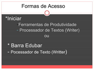 Formas de Acesso

*Iniciar
     -Ferramentas de Produtividade
     - Processador de Textos (Writer)
                  ou

 * Barra Edubar
 - Pocessador de Texto (Writter)
 