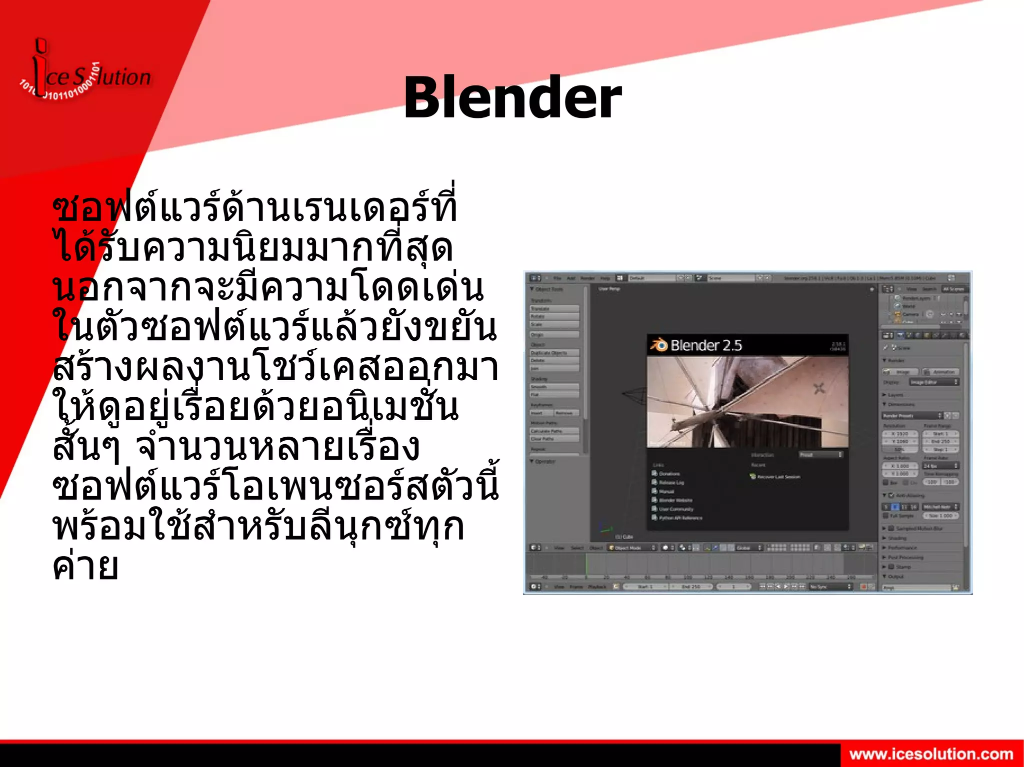 Blender ซอฟต์แวร์ด้านเรนเดอร์ที่ได้รับความนิยมมากที่สุด นอกจากจะมีความโดดเด่นในตัวซอฟต์แวร์แล้วยังขยันสร้างผลงานโชว์เคสออกมาให้ดูอยู่เรื่อยด้วยอนิเมชั่นสั้นๆ จำนวนหลายเรื่อง ซอฟต์แวร์โอเพนซอร์สตัวนี้พร้อมใช้สำหรับลีนุกซ์ทุกค่าย 