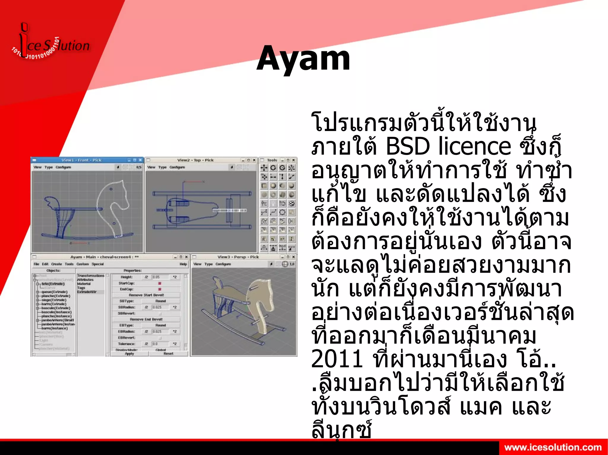 Ayam โปรแกรมตัวนี้ให้ใช้งานภายใต้  BSD licence  ซึ่งก็อนุญาตให้ทำการใช้ ทำซ้ำ แก้ไข และดัดแปลงได้ ซึ่งก็คือยังคงให้ใช้งานได้ตามต้องการอยู่นั่นเอง ตัวนี้อาจจะแลดูไม่ค่อยสวยงามมากนัก แต่ก็ยังคงมีการพัฒนาอย่างต่อเนื่องเวอร์ชั่นล่าสุดที่ออกมาก็เดือนมีนาคม  2011  ที่ผ่านมานี่เอง โอ้ ... ลืมบอกไปว่ามีให้เลือกใช้ทั้งบนวินโดวส์ แมค และลีนุกซ์  