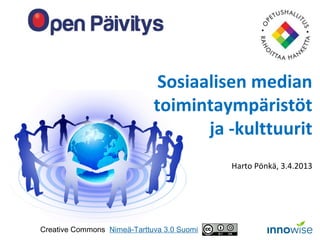 Sosiaalisen median
                             toimintaympäristöt
                                    ja -kulttuurit
                                            Harto Pönkä, 3.4.2013




Creative Commons Nimeä-Tarttuva 3.0 Suomi
 