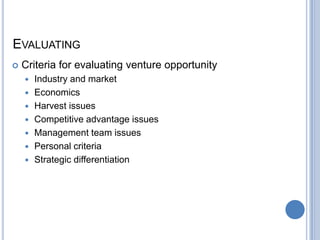 EVALUATING
 Criteria for evaluating venture opportunity
 Industry and market
 Economics
 Harvest issues
 Competitive advantage issues
 Management team issues
 Personal criteria
 Strategic differentiation
 