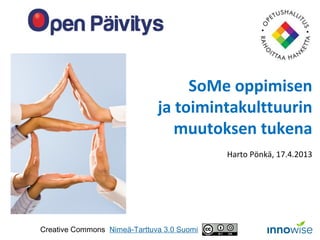 SoMe oppimisen
                              ja toimintakulttuurin
                                 muutoksen tukena
                                            Harto Pönkä, 17.4.2013




Creative Commons Nimeä-Tarttuva 3.0 Suomi
 