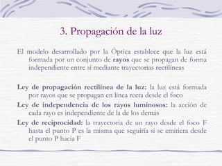 3. Propagación de la luz
La Óptica Geométrica es una parte de la Física que
estudia la propagación de la luz a través de los
distintos medios cuando no se producen
fenómenos de interferencia ni difracción.
 