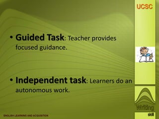 • Guided Task: Teacher provides
focused guidance.
• Independent task: Learners do an
autonomous work.
 