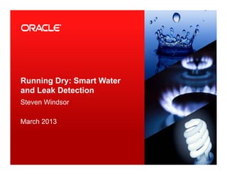 Running Dry: Smart Water
and Leak Detection
Steven Windsor
March 2013March 2013
1 Copyright © 2012, Oracle and/or its affiliates. All rights
reserved. Oracle Proprietary and Confidential.
 