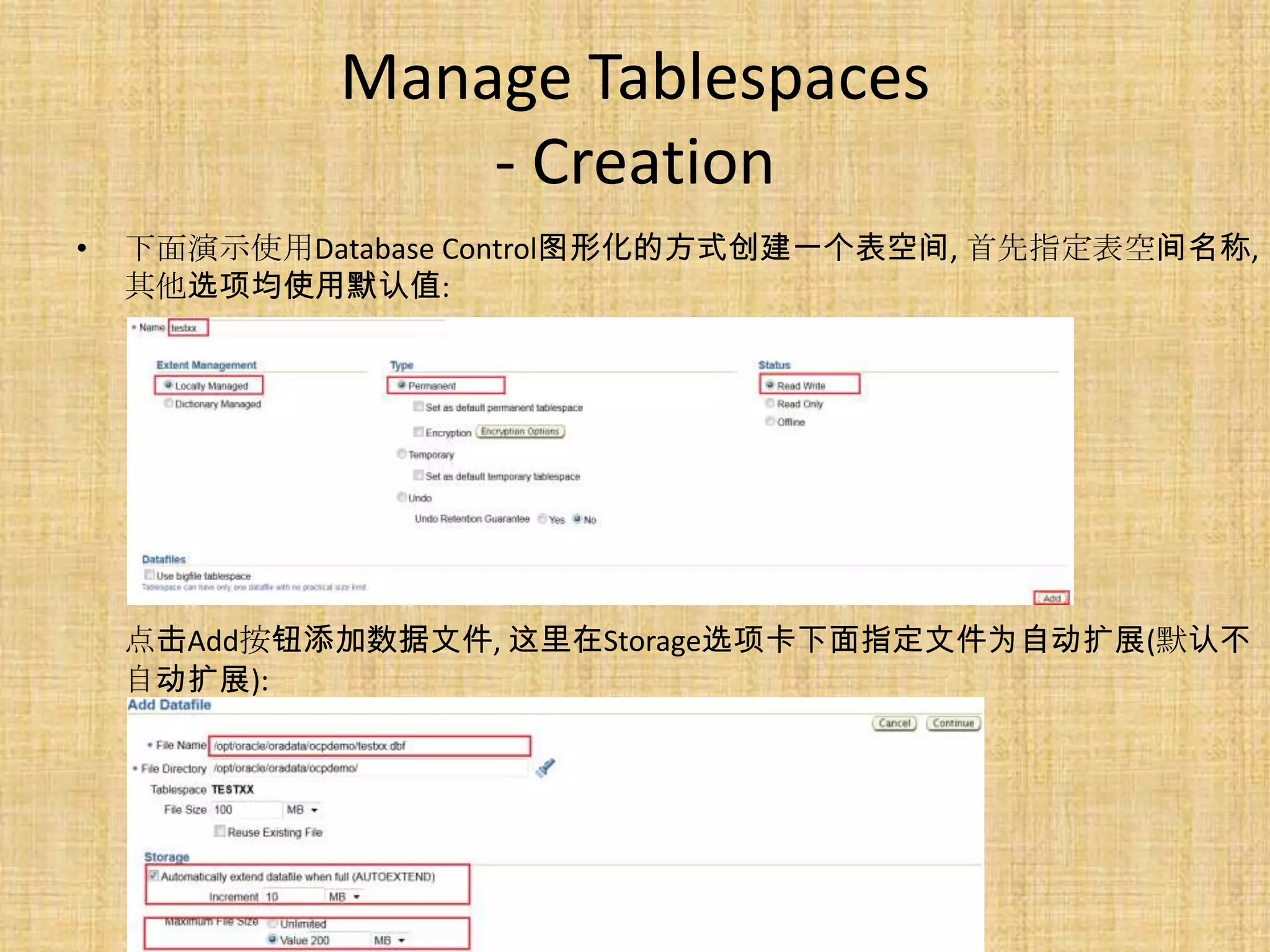 Manage Tablespaces
                - Creation
•   下面演示使用Database Control图形化的方式创建一个表空间, 首先指定表空间名称,
    其他选项均使用默认值:




    点击Add按钮添加数据文件, 这里在Storage选项卡下面指定文件为自动扩展(默认不
    自动扩展):
 