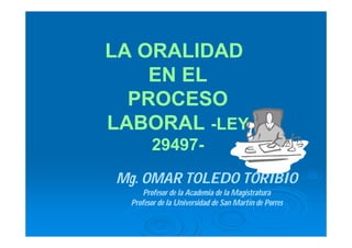 LA ORALIDAD
EN EL
PROCESO
LABORAL -LEY
29497-
Mg. OMAR TOLEDO TORIBIO
Profesor de la Academia de la Magistratura
Profesor de la Universidad de San Martín de Porres
 