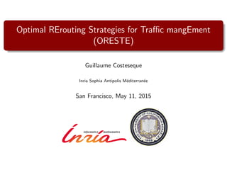 Optimal RErouting Strategies for Traﬃc mangEment
(ORESTE)
Guillaume Costeseque
Inria Sophia Antipolis M´editerran´ee
San Francisco, May 11, 2015
 