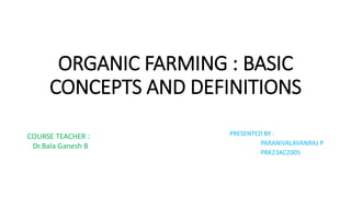 ORGANIC FARMING : BASIC
CONCEPTS AND DEFINITIONS
PRESENTED BY :
PARANIVALAVANRAJ P
PRK23AC2005
COURSE TEACHER :
Dr.Bala Ganesh B
 