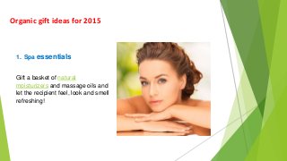 Organic gift ideas for 2015
1. Spa essentials
Gift a basket of natural
moisturizers and massage oils and
let the recipient feel, look and smell
refreshing!
 