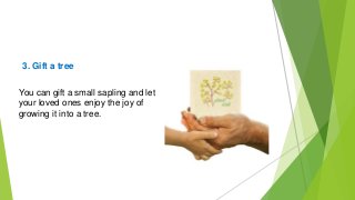 3. Gift a tree
You can gift a small sapling and let
your loved ones enjoy the joy of
growing it into a tree.
 