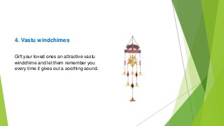 4. Vastu windchimes
Gift your loved ones an attractive vastu
windchime and let them remember you
every time it gives out a soothing sound.
 