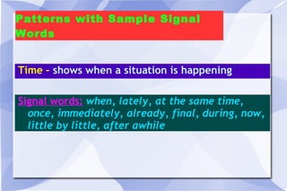 Patterns with Sample Signal Words Time –  shows when a situation is happening Signal words:   when, lately, at the same time, once, immediately, already, final, during, now, little by little, after awhile  