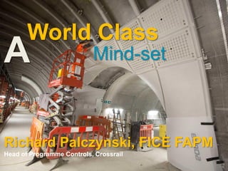 Richard Palczynski, FICE FAPM
Head of Programme Controls, Crossrail
Mind-set
World Class
A
 