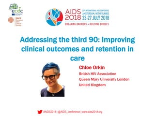 #AIDS2018 | @AIDS_conference | www.aids2018.org
Addressing the third 90: Improving
clinical outcomes and retention in
care
Chloe Orkin
British HIV Association
Queen Mary University London
United Kingdom
 
