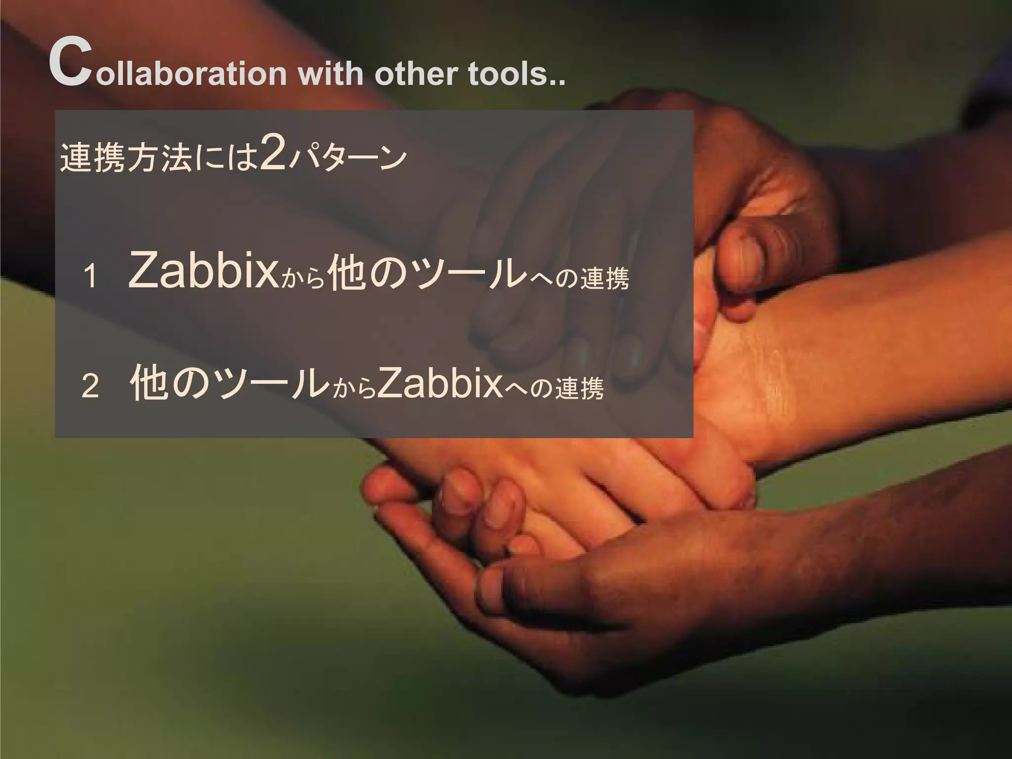 Collaboration with other tools..
連携方法には2パターン
　1 Zabbixから他のツールへの連携
　2 他のツールからZabbixへの連携
 