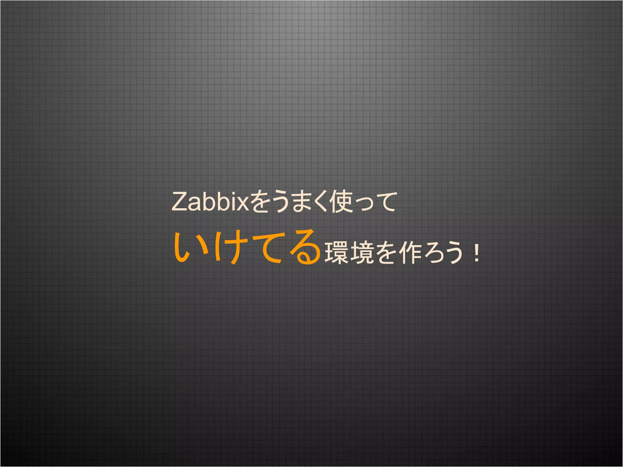 Zabbixをうまく使って
いけてる環境を作ろう！
 