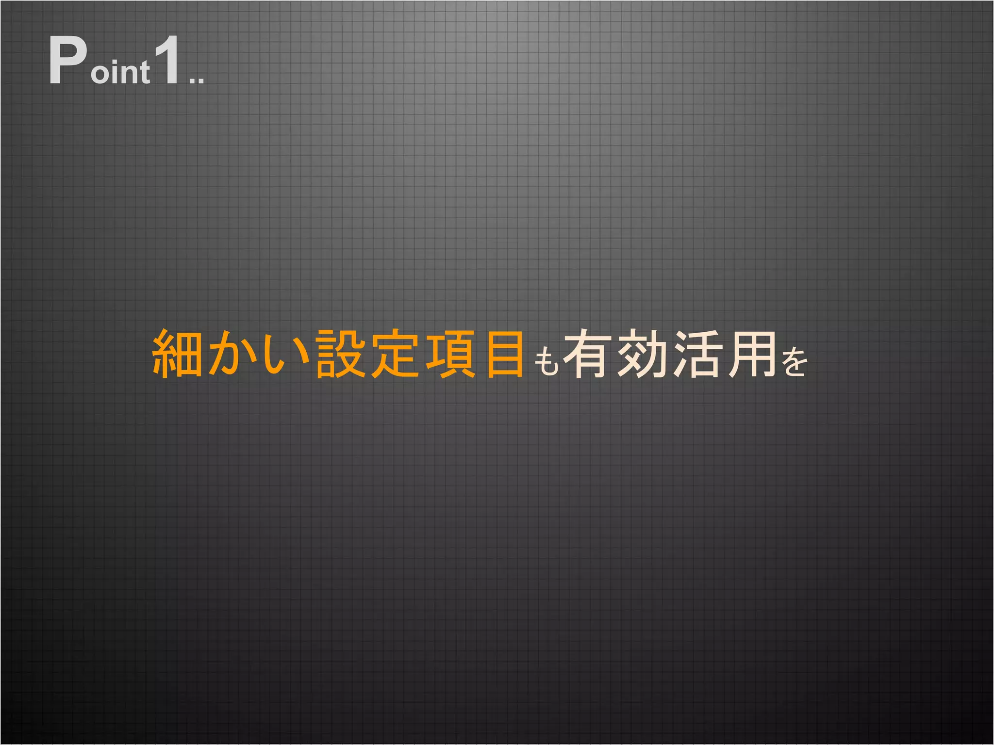 細かい設定項目も有効活用を
Point1..
 