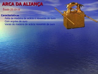 ARCA DA ALIANÇA Êxodo   25:10-16   Características Feita de madeira de acácia e revestida de ouro Com argolas de ouro Varais de madeira de acácia revestido de ouro 
