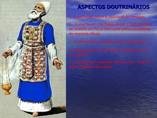1. A perfeição moral e espiritual do messias 3. A intercessão somente a favor dos eleitos 2.  Somente um mediador divino e puro poderia ter acesso ao Pai e interceder pelos pecadores de maneira eficaz ASPECTOS DOUTRINÁRIOS 4. Oferecimento do sacrifício somente a favor dos eleitos 5. Somente um mediador divino, puro,  digno e fiador poderia nos salvar  
