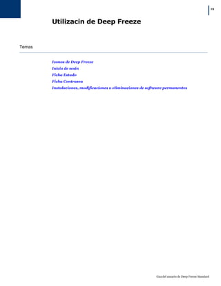 |19
Gua del usuario de Deep Freeze Standard
Utilizacin de Deep Freeze
Temas
Iconos de Deep Freeze
Inicio de sesin
Ficha Estado
Ficha Contrasea
Instalaciones, modificaciones o eliminaciones de software permanentes
 