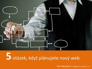 5 otázek, když plánujete nový web
                      Petr Bechyně | Webstory solution s.r.o.
 