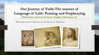 Our Journey of Faith-The manner of
Language of Lehi- Praising and Prophesying
Hebraisms, Internal Literary insight, Chiasmus etc.
• Doctrines and Evidences of the Book of Mormon
 