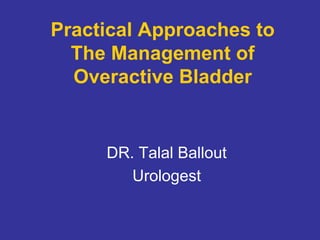 Practical Approaches to
The Management of
Overactive Bladder
DR. Talal Ballout
Urologest
 