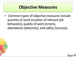 Objective Measures
• Common types of objective measures include
quantity of work (number of relevant job
behaviors), quality of work (errors),
attendance (absences), and safety (success).
 