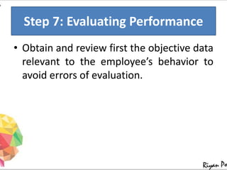 Step 7: Evaluating Performance
• Obtain and review first the objective data
relevant to the employee’s behavior to
avoid errors of evaluation.
 