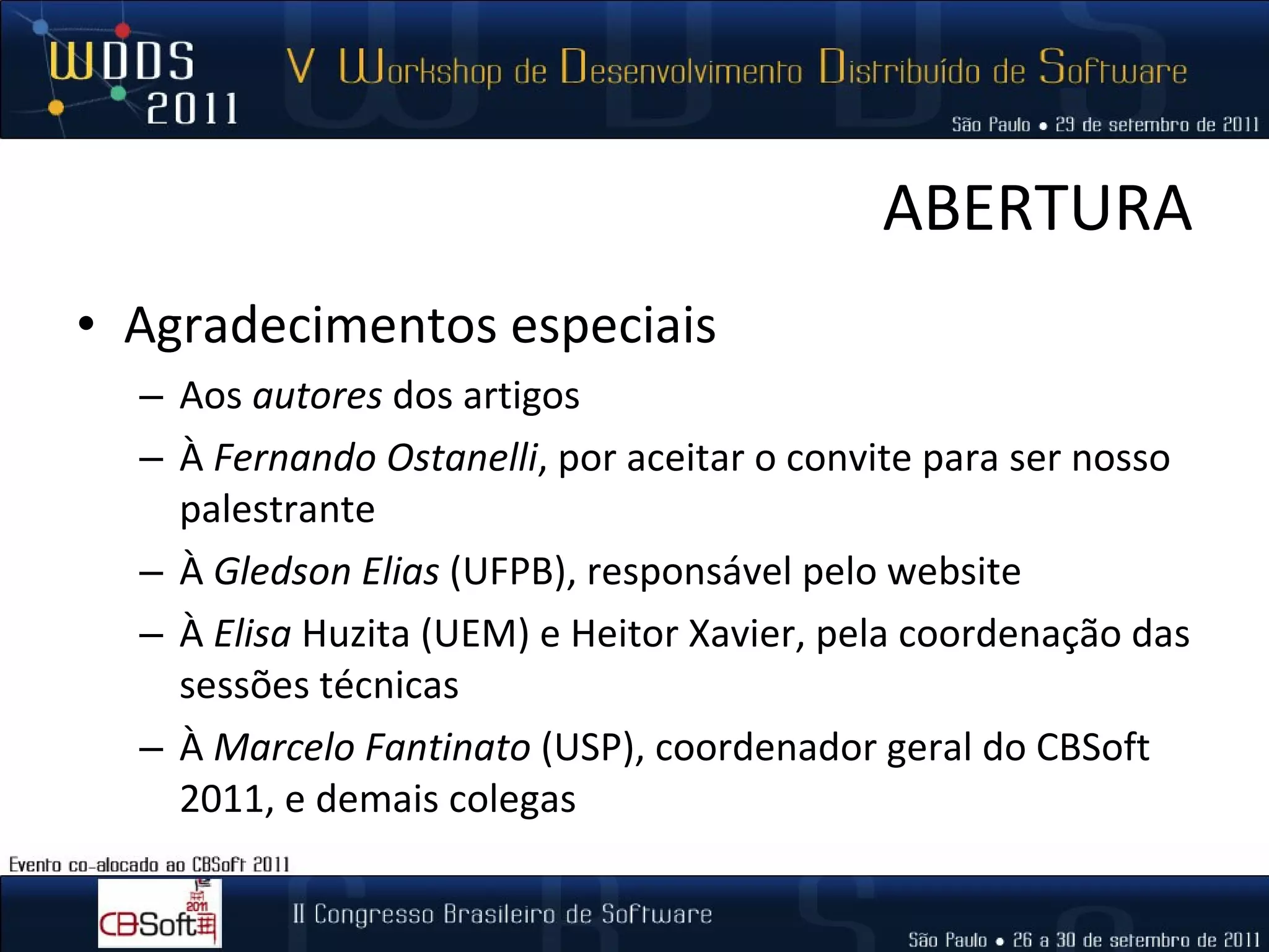 ABERTURA Agradecimentos especiais Aos  autores  dos artigos À  Fernando Ostanelli , por aceitar o convite para ser nosso palestrante À  Gledson Elias  (UFPB), responsável pelo website À  Elisa  Huzita (UEM) e Heitor Xavier, pela coordenação das sessões técnicas À  Marcelo Fantinato  (USP), coordenador geral do CBSoft 2011, e demais colegas 