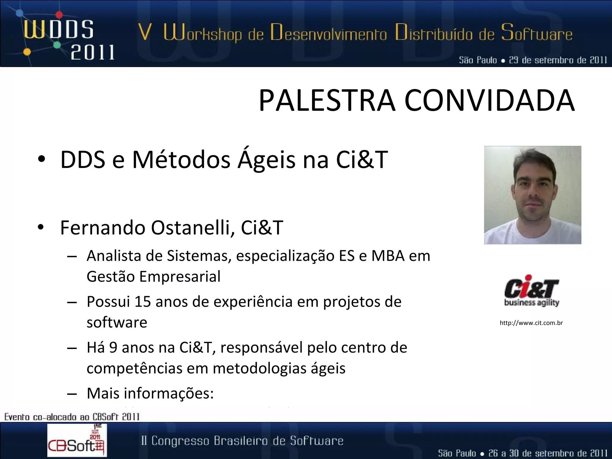 PALESTRA CONVIDADA DDS e Métodos Ágeis na Ci&T Fernando Ostanelli, Ci&T Analista de Sistemas, especialização ES e MBA em Gestão Empresarial Possui 15 anos de experiência em projetos de software Há 9 anos na Ci&T, responsável pelo centro de competências em metodologias ágeis Mais informações: http://www.linkedin.com/in/ostanelli http://www.cit.com.br 