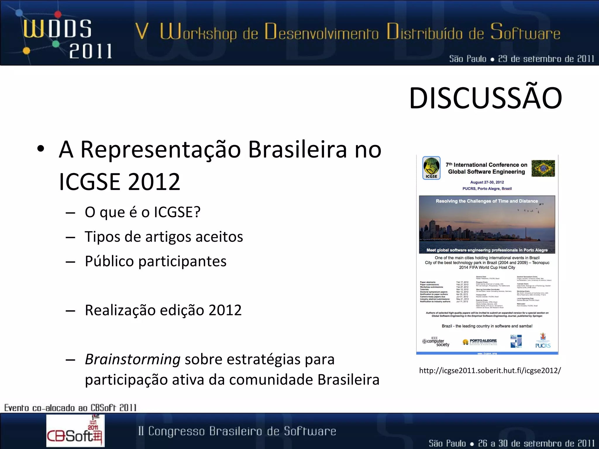 DISCUSSÃO A Representação Brasileira no ICGSE 2012 O que é o ICGSE? Tipos de artigos aceitos Público participantes Realização edição 2012 Brainstorming  sobre estratégias para participação ativa da comunidade Brasileira http://icgse2011.soberit.hut.fi/icgse2012/ 