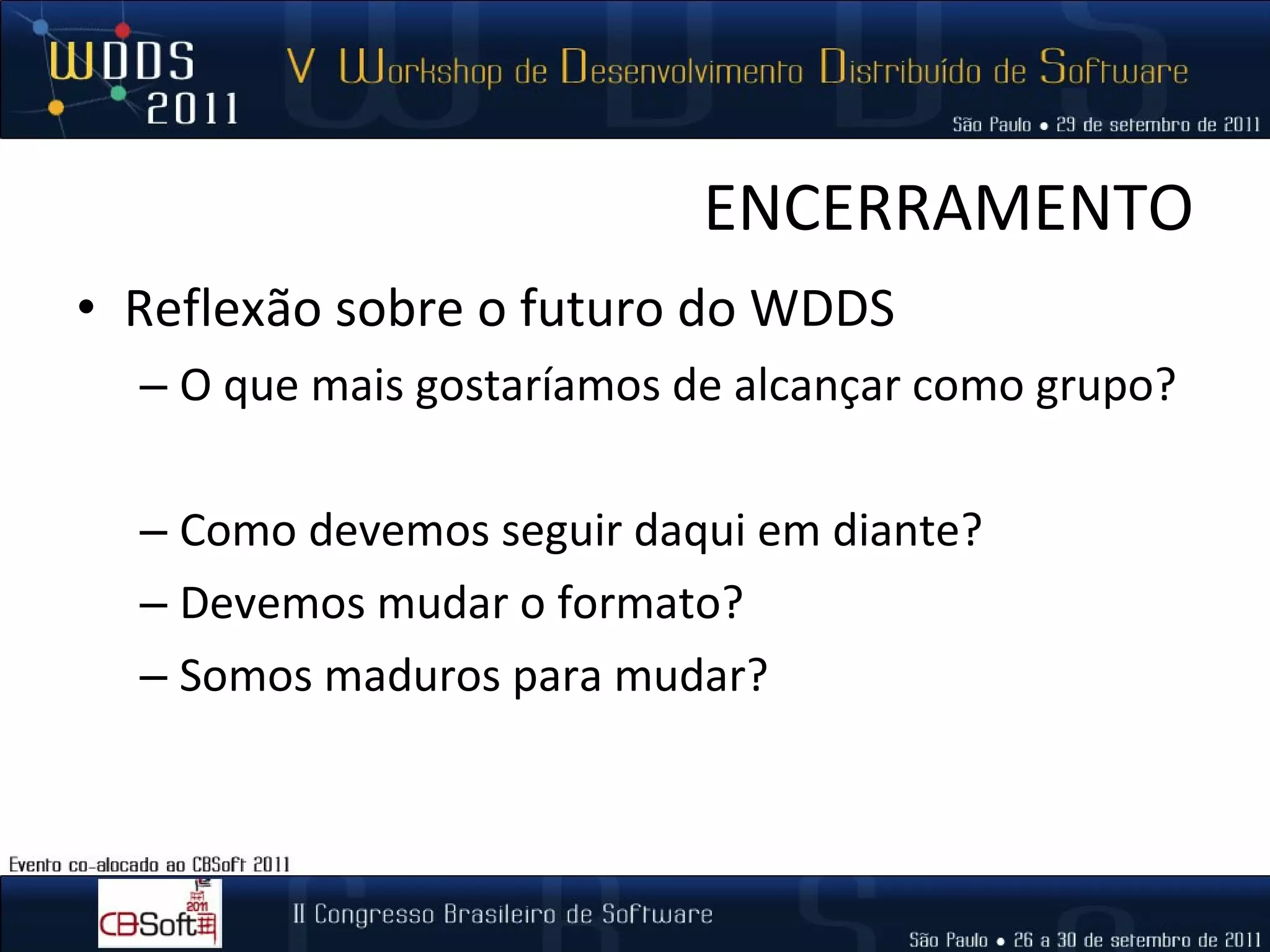 ENCERRAMENTO Reflexão sobre o futuro do WDDS O que mais gostaríamos de alcançar como grupo? Como devemos seguir daqui em diante? Devemos mudar o formato? Somos maduros para mudar? 
