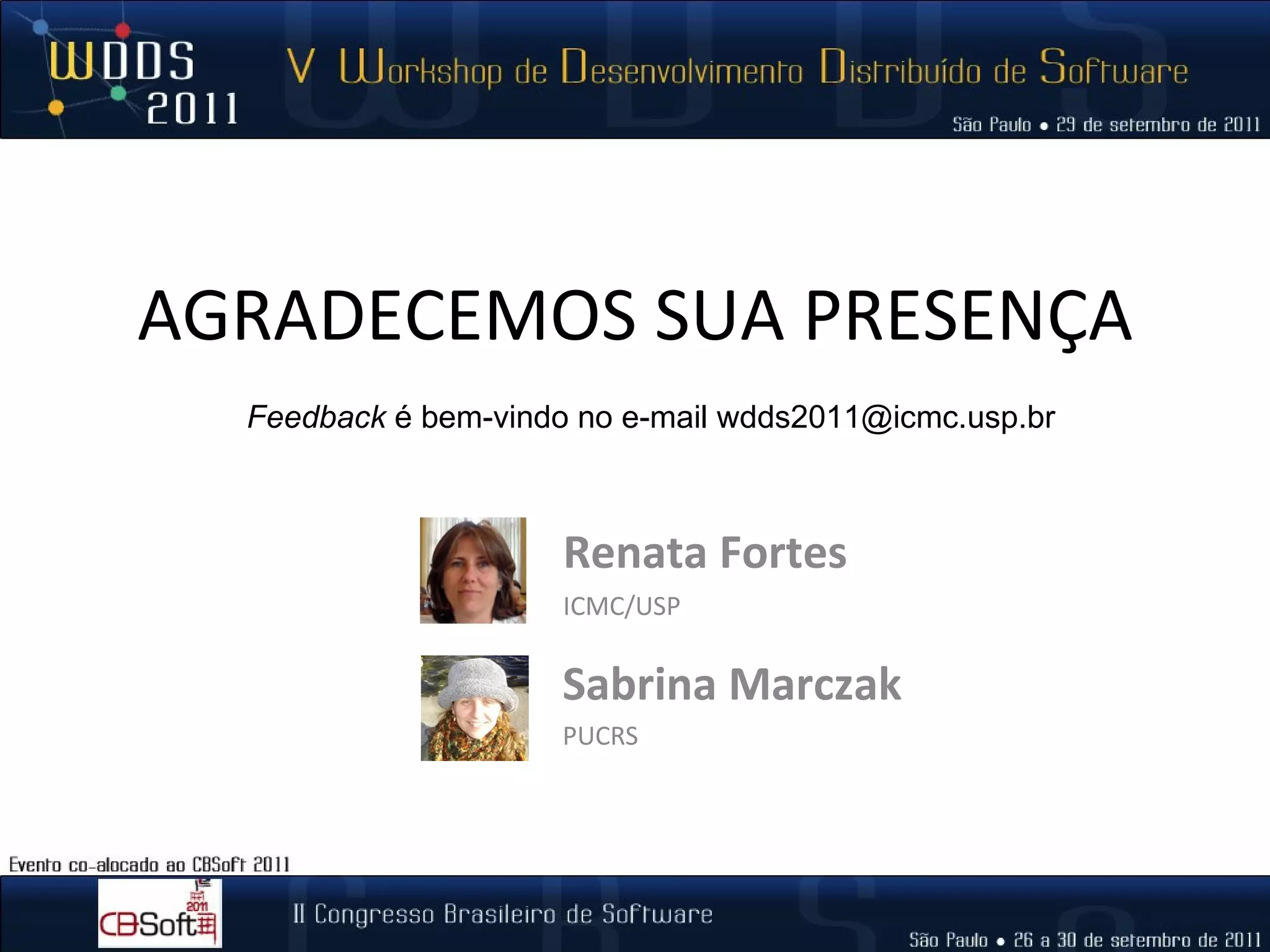 AGRADECEMOS SUA PRESENÇA Renata Fortes ICMC/USP Sabrina Marczak PUCRS Feedback  é bem-vindo no e-mail wdds2011@icmc.usp.br 