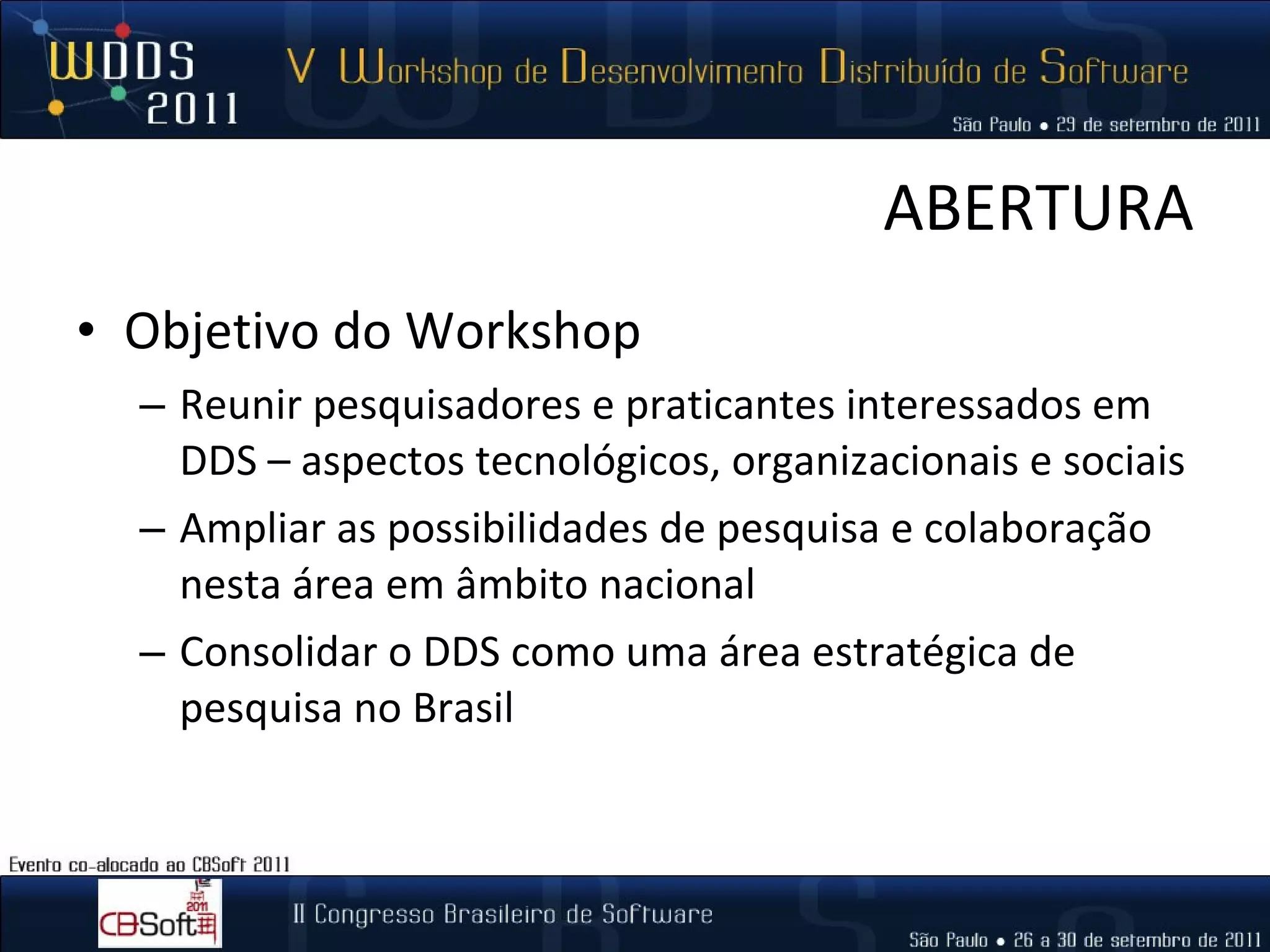 ABERTURA Objetivo do Workshop Reunir pesquisadores e praticantes interessados em DDS – aspectos tecnológicos, organizacionais e sociais Ampliar as possibilidades de pesquisa e colaboração nesta área em âmbito nacional Consolidar o DDS como uma área estratégica de pesquisa no Brasil 